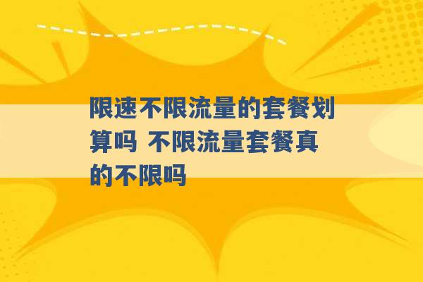 限速不限流量的套餐划算吗 不限流量套餐真的不限吗 -第1张图片-电信联通移动号卡网