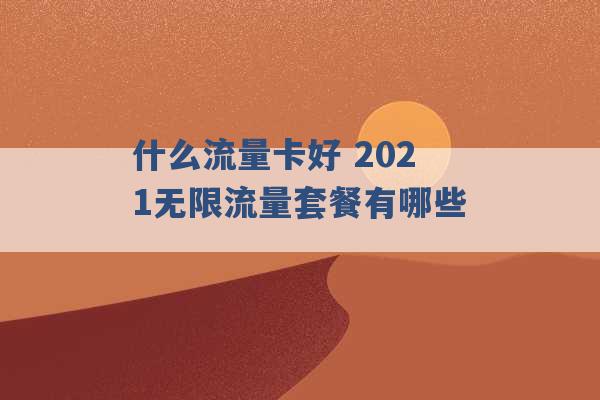 什么流量卡好 2021无限流量套餐有哪些 -第1张图片-电信联通移动号卡网