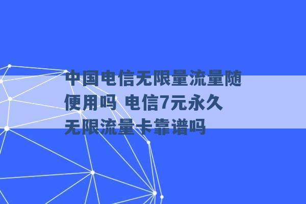 中国电信无限量流量随便用吗 电信7元永久无限流量卡靠谱吗 -第1张图片-电信联通移动号卡网