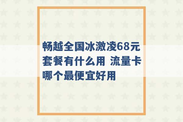 畅越全国冰激凌68元套餐有什么用 流量卡哪个最便宜好用 -第1张图片-电信联通移动号卡网