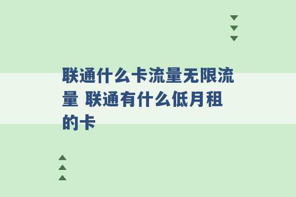 联通什么卡流量无限流量 联通有什么低月租的卡 -第1张图片-电信联通移动号卡网