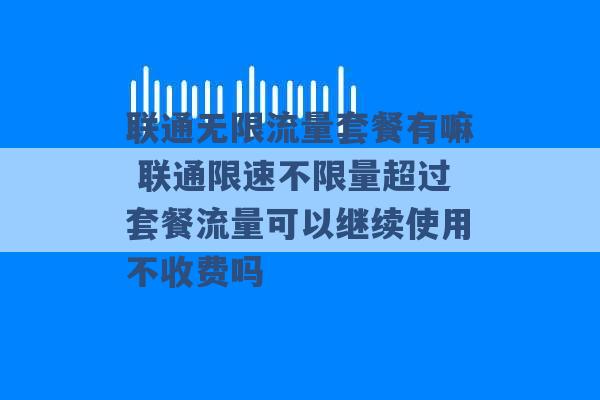 联通无限流量套餐有嘛 联通限速不限量超过套餐流量可以继续使用不收费吗 -第1张图片-电信联通移动号卡网