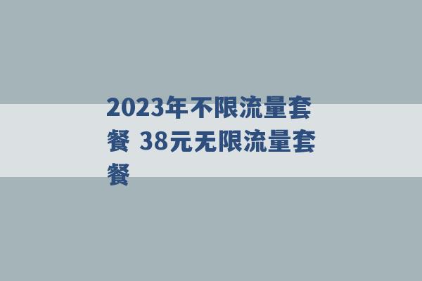 2023年不限流量套餐 38元无限流量套餐 -第1张图片-电信联通移动号卡网