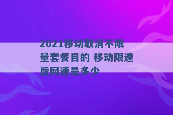 2021移动取消不限量套餐目的 移动限速后网速是多少 -第1张图片-电信联通移动号卡网