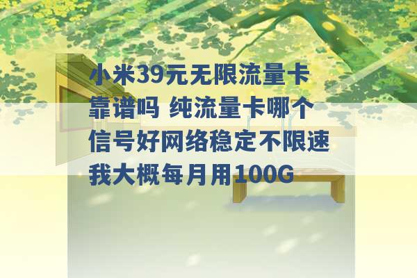 小米39元无限流量卡靠谱吗 纯流量卡哪个信号好网络稳定不限速我大概每月用100G -第1张图片-电信联通移动号卡网