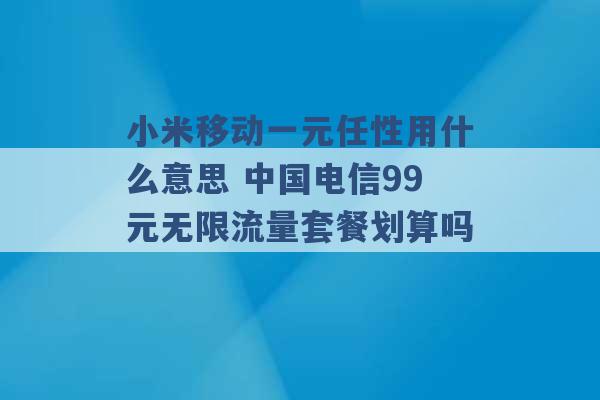 小米移动一元任性用什么意思 中国电信99元无限流量套餐划算吗 -第1张图片-电信联通移动号卡网