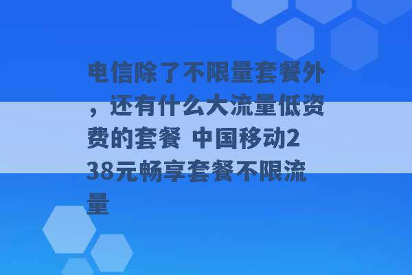 电信除了不限量套餐外，还有什么大流量低资费的套餐 中国移动238元畅享套餐不限流量 -第1张图片-电信联通移动号卡网