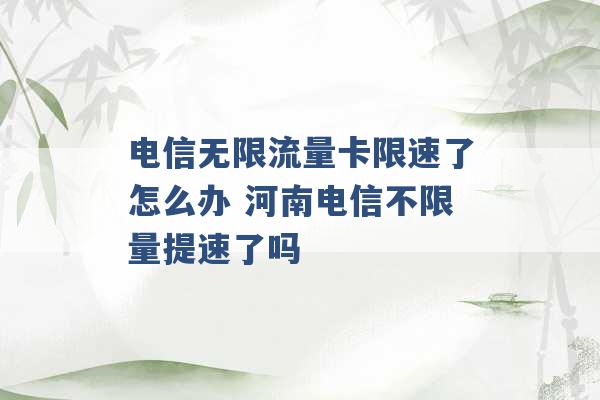 电信无限流量卡限速了怎么办 河南电信不限量提速了吗 -第1张图片-电信联通移动号卡网