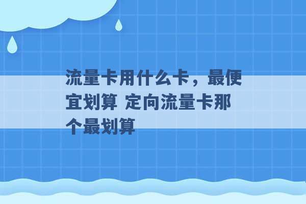 流量卡用什么卡，最便宜划算 定向流量卡那个最划算 -第1张图片-电信联通移动号卡网