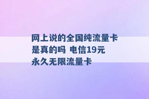 网上说的全国纯流量卡是真的吗 电信19元永久无限流量卡 -第1张图片-电信联通移动号卡网