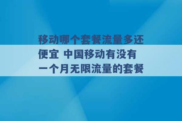 移动哪个套餐流量多还便宜 中国移动有没有一个月无限流量的套餐 -第1张图片-电信联通移动号卡网