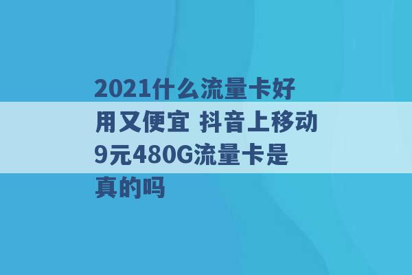 2021什么流量卡好用又便宜 抖音上移动9元480G流量卡是真的吗 -第1张图片-电信联通移动号卡网