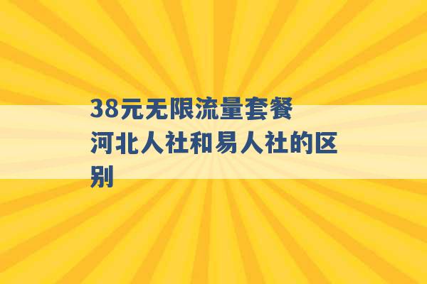 38元无限流量套餐 河北人社和易人社的区别 -第1张图片-电信联通移动号卡网