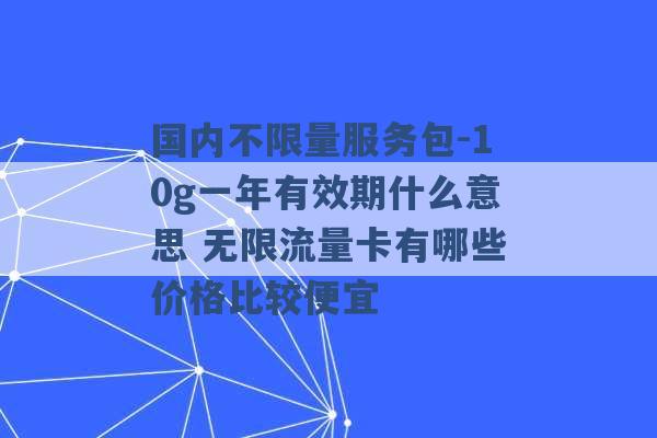 国内不限量服务包-10g一年有效期什么意思 无限流量卡有哪些价格比较便宜 -第1张图片-电信联通移动号卡网