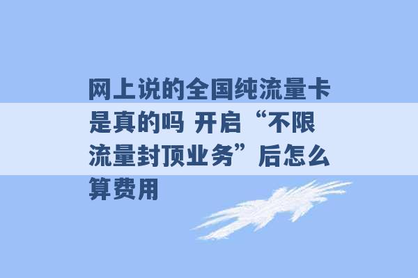 网上说的全国纯流量卡是真的吗 开启“不限流量封顶业务”后怎么算费用 -第1张图片-电信联通移动号卡网