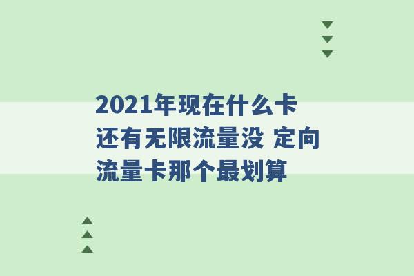 2021年现在什么卡还有无限流量没 定向流量卡那个最划算 -第1张图片-电信联通移动号卡网