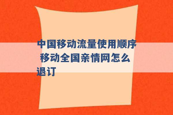 中国移动流量使用顺序 移动全国亲情网怎么退订 -第1张图片-电信联通移动号卡网