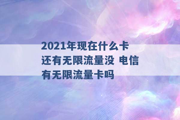 2021年现在什么卡还有无限流量没 电信有无限流量卡吗 -第1张图片-电信联通移动号卡网