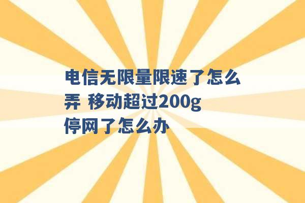 电信无限量限速了怎么弄 移动超过200g停网了怎么办 -第1张图片-电信联通移动号卡网