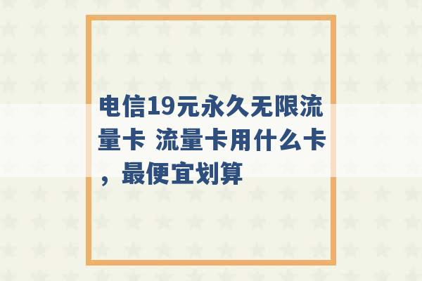 电信19元永久无限流量卡 流量卡用什么卡，最便宜划算 -第1张图片-电信联通移动号卡网