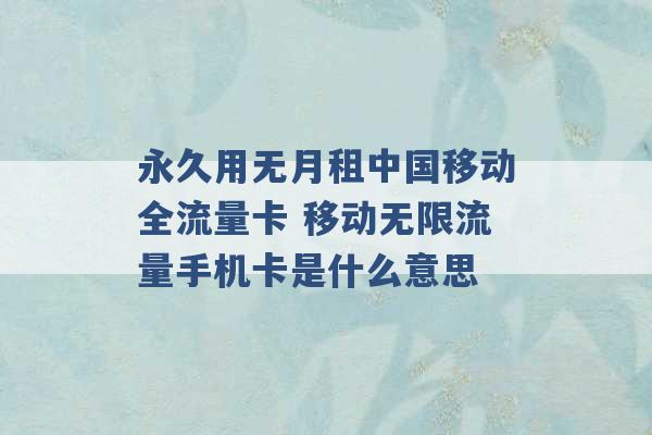 永久用无月租中国移动全流量卡 移动无限流量手机卡是什么意思 -第1张图片-电信联通移动号卡网