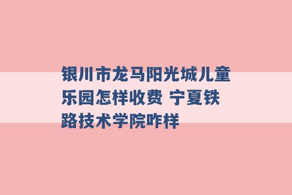 银川市龙马阳光城儿童乐园怎样收费 宁夏铁路技术学院咋样 -第1张图片-电信联通移动号卡网