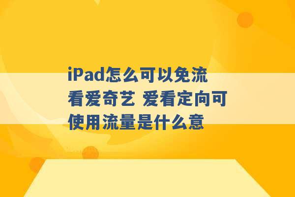 iPad怎么可以免流看爱奇艺 爱看定向可使用流量是什么意 -第1张图片-电信联通移动号卡网