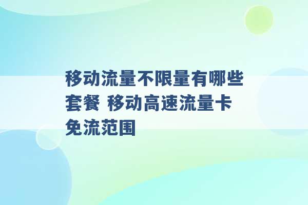 移动流量不限量有哪些套餐 移动高速流量卡免流范围 -第1张图片-电信联通移动号卡网