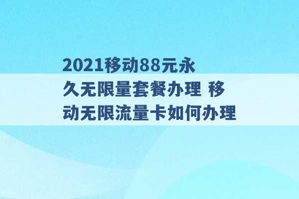 2021移动88元永久无限量套餐办理 移动无限流量卡如何办理 -第1张图片-电信联通移动号卡网