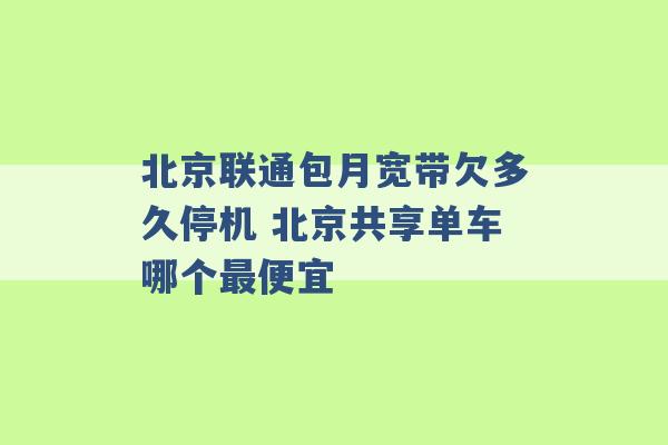 北京联通包月宽带欠多久停机 北京共享单车哪个最便宜 -第1张图片-电信联通移动号卡网