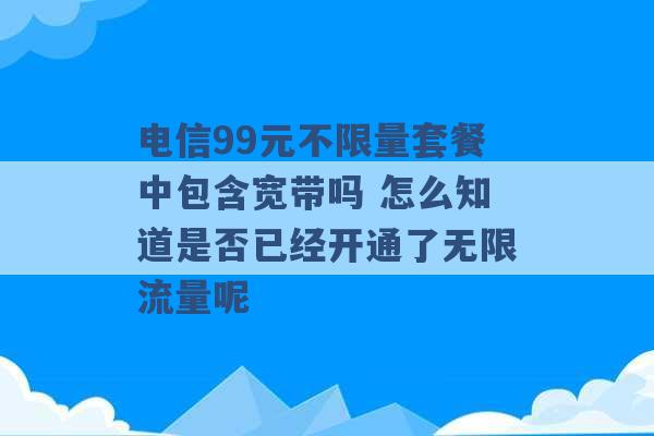 电信99元不限量套餐中包含宽带吗 怎么知道是否已经开通了无限流量呢 -第1张图片-电信联通移动号卡网