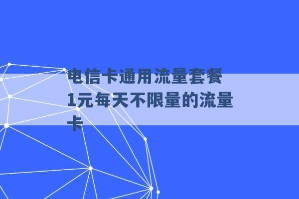 电信卡通用流量套餐 1元每天不限量的流量卡 -第1张图片-电信联通移动号卡网