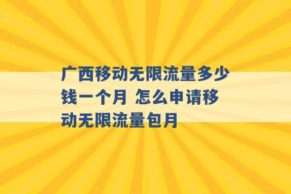 广西移动无限流量多少钱一个月 怎么申请移动无限流量包月 -第1张图片-电信联通移动号卡网