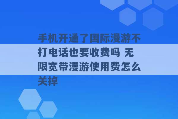 手机开通了国际漫游不打电话也要收费吗 无限宽带漫游使用费怎么关掉 -第1张图片-电信联通移动号卡网