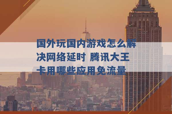 国外玩国内游戏怎么解决网络延时 腾讯大王卡用哪些应用免流量 -第1张图片-电信联通移动号卡网