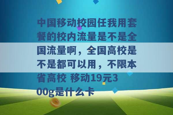 中国移动校园任我用套餐的校内流量是不是全国流量啊，全国高校是不是都可以用，不限本省高校 移动19元300g是什么卡 -第1张图片-电信联通移动号卡网