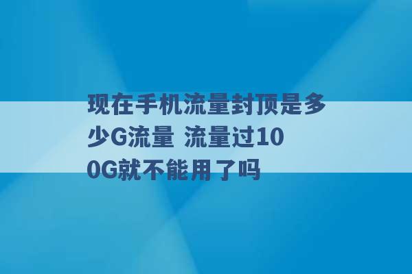 现在手机流量封顶是多少G流量 流量过100G就不能用了吗 -第1张图片-电信联通移动号卡网