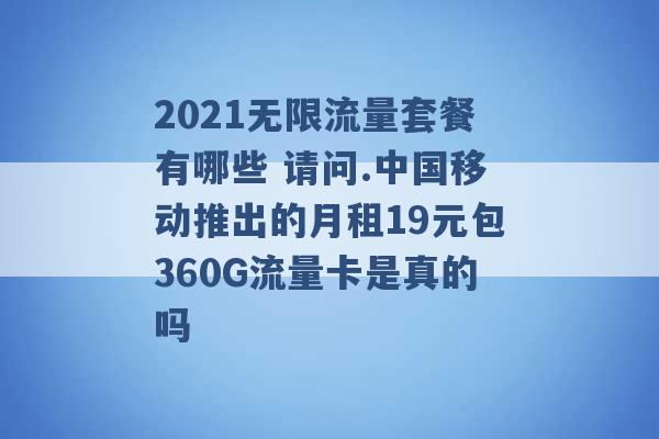 2021无限流量套餐有哪些 请问.中国移动推出的月租19元包360G流量卡是真的吗 -第1张图片-电信联通移动号卡网