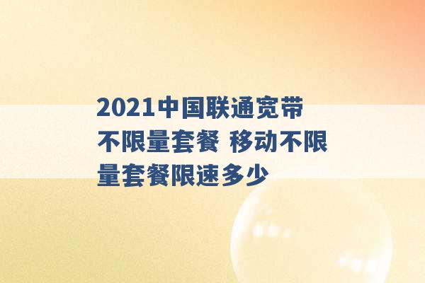 2021中国联通宽带不限量套餐 移动不限量套餐限速多少 -第1张图片-电信联通移动号卡网