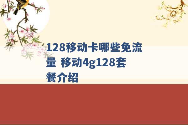 128移动卡哪些免流量 移动4g128套餐介绍 -第1张图片-电信联通移动号卡网