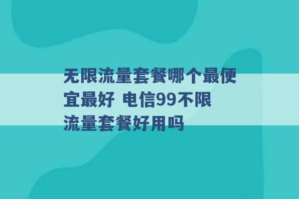 无限流量套餐哪个最便宜最好 电信99不限流量套餐好用吗 -第1张图片-电信联通移动号卡网