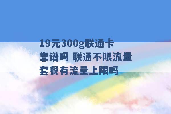 19元300g联通卡靠谱吗 联通不限流量套餐有流量上限吗 -第1张图片-电信联通移动号卡网