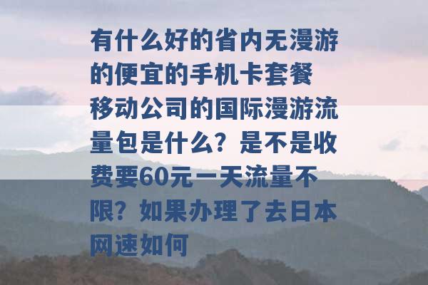 有什么好的省内无漫游的便宜的手机卡套餐 移动公司的国际漫游流量包是什么？是不是收费要60元一天流量不限？如果办理了去日本网速如何 -第1张图片-电信联通移动号卡网