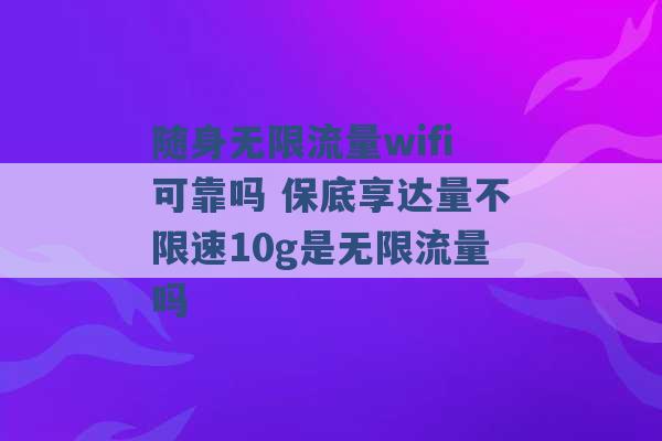 随身无限流量wifi可靠吗 保底享达量不限速10g是无限流量吗 -第1张图片-电信联通移动号卡网