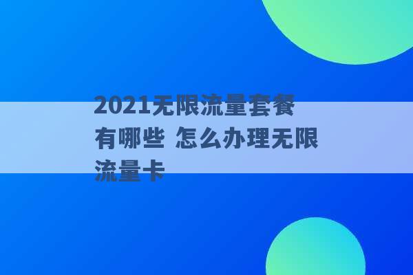 2021无限流量套餐有哪些 怎么办理无限流量卡 -第1张图片-电信联通移动号卡网