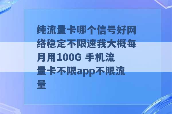 纯流量卡哪个信号好网络稳定不限速我大概每月用100G 手机流量卡不限app不限流量 -第1张图片-电信联通移动号卡网