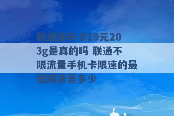 联通臻享卡19元203g是真的吗 联通不限流量手机卡限速的最低限速是多少 -第1张图片-电信联通移动号卡网