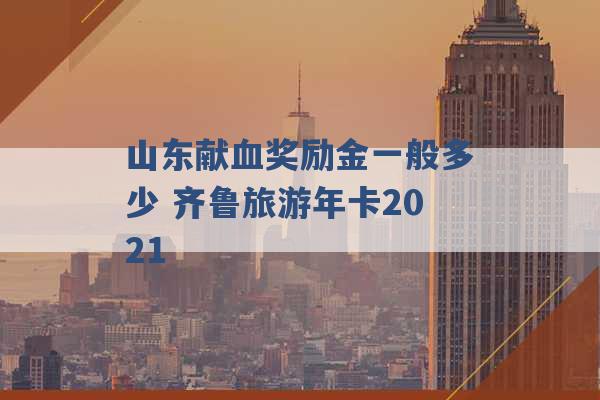 山东献血奖励金一般多少 齐鲁旅游年卡2021 -第1张图片-电信联通移动号卡网