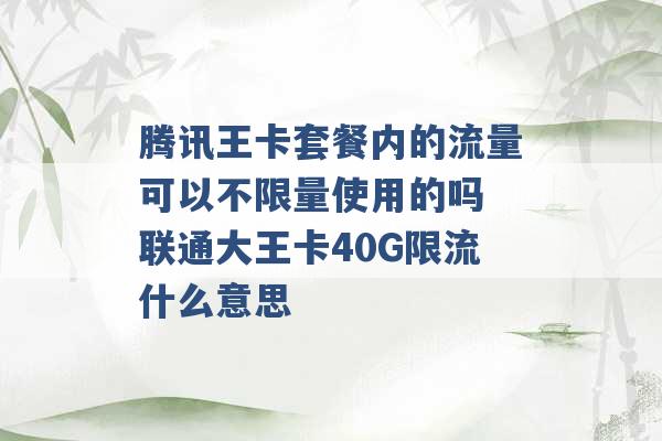 腾讯王卡套餐内的流量可以不限量使用的吗 联通大王卡40G限流什么意思 -第1张图片-电信联通移动号卡网