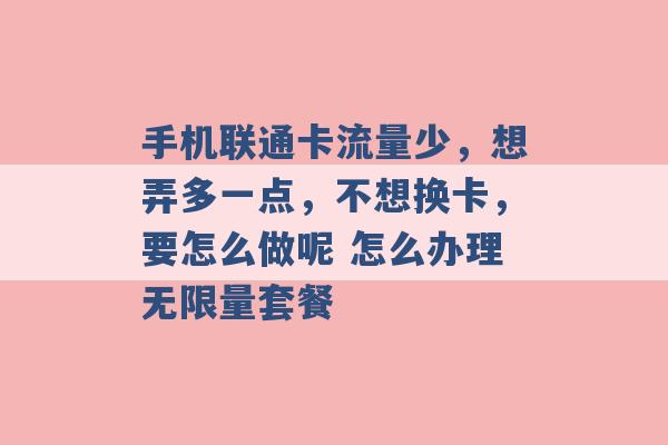 手机联通卡流量少，想弄多一点，不想换卡，要怎么做呢 怎么办理无限量套餐 -第1张图片-电信联通移动号卡网